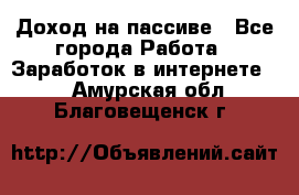 Доход на пассиве - Все города Работа » Заработок в интернете   . Амурская обл.,Благовещенск г.